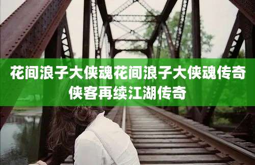 花间浪子大侠魂花间浪子大侠魂传奇侠客再续江湖传奇