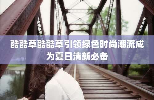 酷酷草酷酷草引领绿色时尚潮流成为夏日清新必备