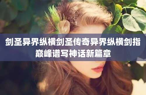剑圣异界纵横剑圣传奇异界纵横剑指巅峰谱写神话新篇章
