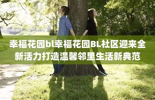 幸福花园bl幸福花园BL社区迎来全新活力打造温馨邻里生活新典范