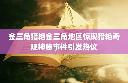 金三角猎艳金三角地区惊现猎艳奇观神秘事件引发热议