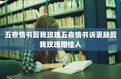 五夜情书剪我玫瑰五夜情书诉衷肠剪我玫瑰赠佳人