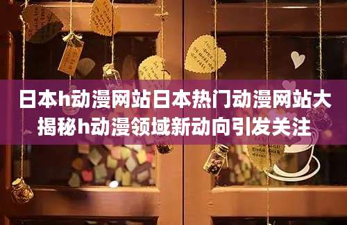 日本h动漫网站日本热门动漫网站大揭秘h动漫领域新动向引发关注