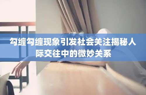 勾缠勾缠现象引发社会关注揭秘人际交往中的微妙关系