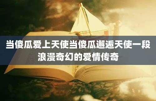 当傻瓜爱上天使当傻瓜邂逅天使一段浪漫奇幻的爱情传奇