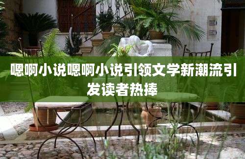 嗯啊小说嗯啊小说引领文学新潮流引发读者热捧