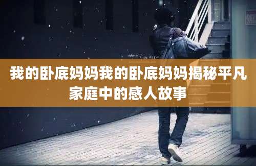我的卧底妈妈我的卧底妈妈揭秘平凡家庭中的感人故事