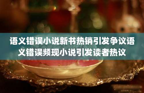 语义错误小说新书热销引发争议语义错误频现小说引发读者热议