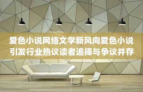 爱色小说网络文学新风向爱色小说引发行业热议读者追捧与争议并存