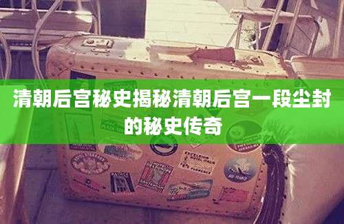 清朝后宫秘史揭秘清朝后宫一段尘封的秘史传奇
