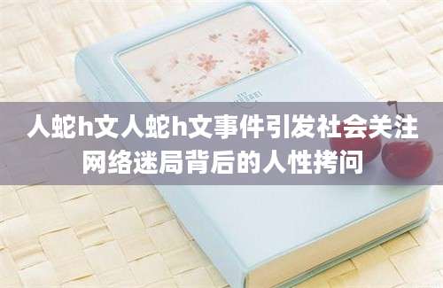 人蛇h文人蛇h文事件引发社会关注网络迷局背后的人性拷问