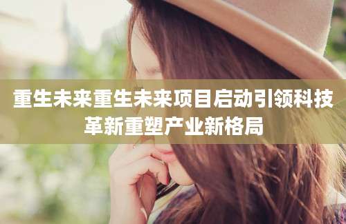 重生未来重生未来项目启动引领科技革新重塑产业新格局
