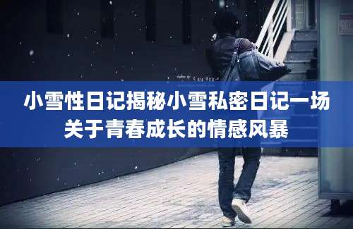 小雪性日记揭秘小雪私密日记一场关于青春成长的情感风暴