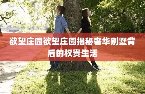 欲望庄园欲望庄园揭秘奢华别墅背后的权贵生活