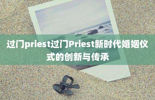 过门priest过门Priest新时代婚姻仪式的创新与传承