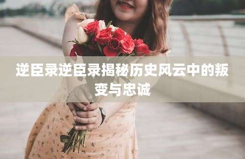 逆臣录逆臣录揭秘历史风云中的叛变与忠诚