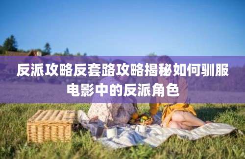 反派攻略反套路攻略揭秘如何驯服电影中的反派角色