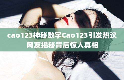 cao123神秘数字Cao123引发热议网友揭秘背后惊人真相