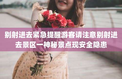 别射进去紧急提醒游客请注意别射进去景区一神秘景点现安全隐患