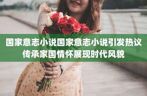 国家意志小说国家意志小说引发热议传承家国情怀展现时代风貌