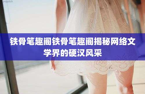 铁骨笔趣阁铁骨笔趣阁揭秘网络文学界的硬汉风采