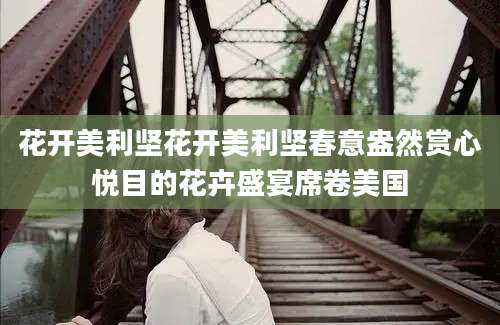 花开美利坚花开美利坚春意盎然赏心悦目的花卉盛宴席卷美国