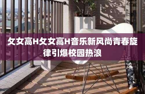 攵女高H攵女高H音乐新风尚青春旋律引爆校园热浪