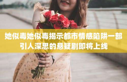 她似毒她似毒揭示都市情感陷阱一部引人深思的悬疑剧即将上线