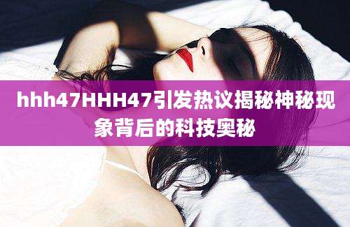 hhh47HHH47引发热议揭秘神秘现象背后的科技奥秘