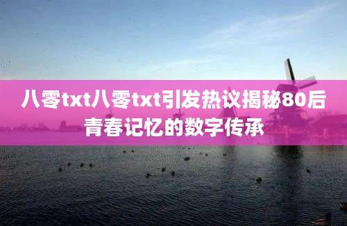 八零txt八零txt引发热议揭秘80后青春记忆的数字传承