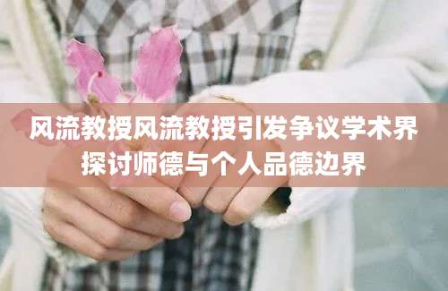 风流教授风流教授引发争议学术界探讨师德与个人品德边界