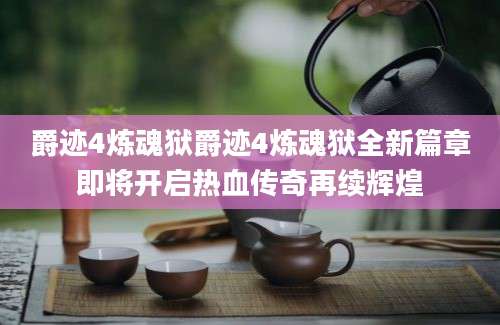 爵迹4炼魂狱爵迹4炼魂狱全新篇章即将开启热血传奇再续辉煌