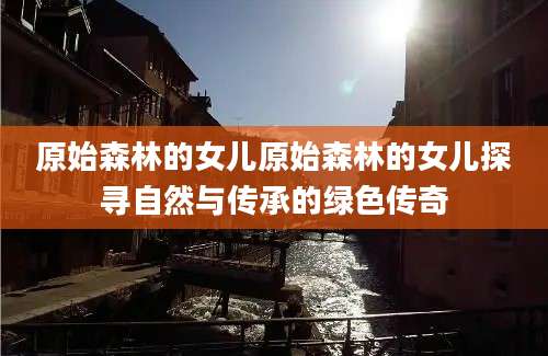 原始森林的女儿原始森林的女儿探寻自然与传承的绿色传奇