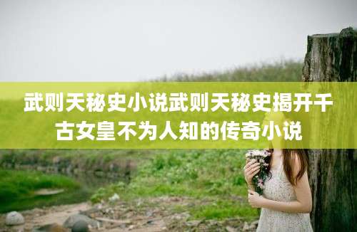 武则天秘史小说武则天秘史揭开千古女皇不为人知的传奇小说