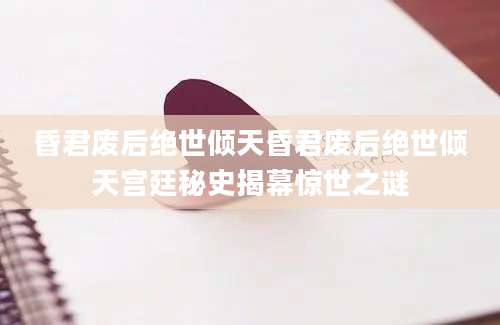 昏君废后绝世倾天昏君废后绝世倾天宫廷秘史揭幕惊世之谜