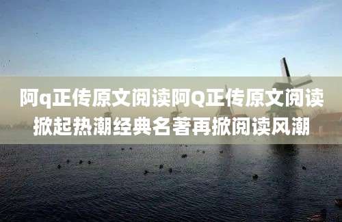 阿q正传原文阅读阿Q正传原文阅读掀起热潮经典名著再掀阅读风潮