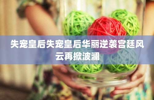 失宠皇后失宠皇后华丽逆袭宫廷风云再掀波澜