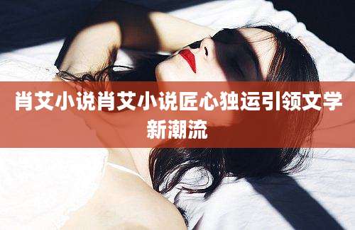 肖艾小说肖艾小说匠心独运引领文学新潮流