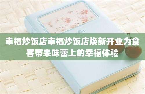 幸福炒饭店幸福炒饭店焕新开业为食客带来味蕾上的幸福体验