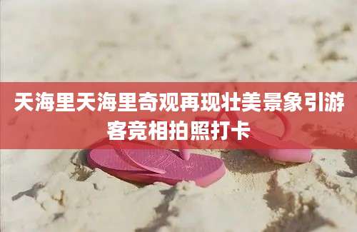 天海里天海里奇观再现壮美景象引游客竞相拍照打卡