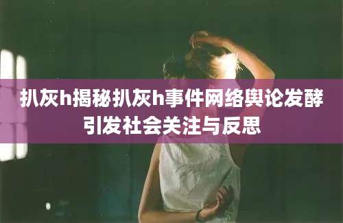 扒灰h揭秘扒灰h事件网络舆论发酵引发社会关注与反思