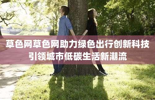 草色网草色网助力绿色出行创新科技引领城市低碳生活新潮流