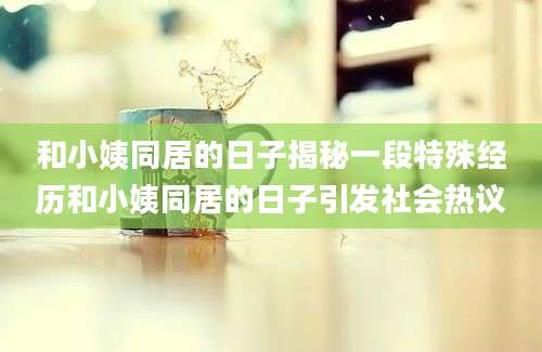 和小姨同居的日子揭秘一段特殊经历和小姨同居的日子引发社会热议