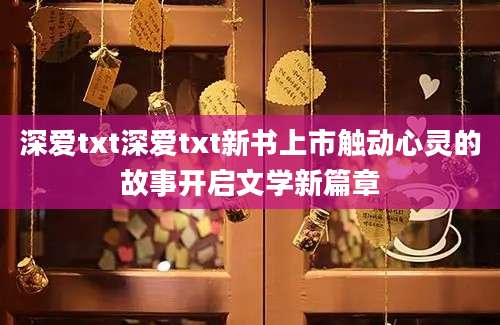 深爱txt深爱txt新书上市触动心灵的故事开启文学新篇章