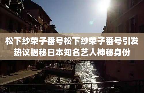 松下纱荣子番号松下纱荣子番号引发热议揭秘日本知名艺人神秘身份