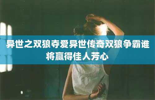 异世之双狼夺爱异世传奇双狼争霸谁将赢得佳人芳心