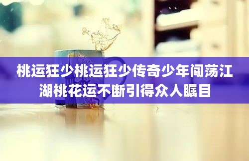 桃运狂少桃运狂少传奇少年闯荡江湖桃花运不断引得众人瞩目