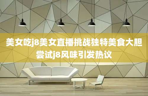 美女吃j8美女直播挑战独特美食大胆尝试j8风味引发热议