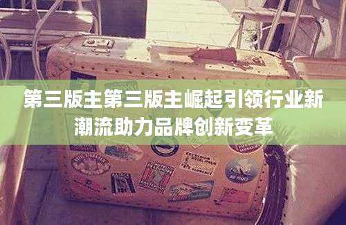 第三版主第三版主崛起引领行业新潮流助力品牌创新变革