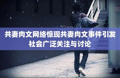 共妻肉文网络惊现共妻肉文事件引发社会广泛关注与讨论